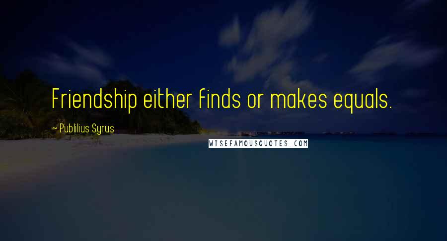 Publilius Syrus Quotes: Friendship either finds or makes equals.