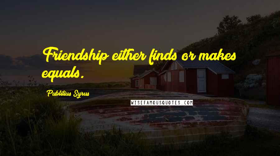 Publilius Syrus Quotes: Friendship either finds or makes equals.