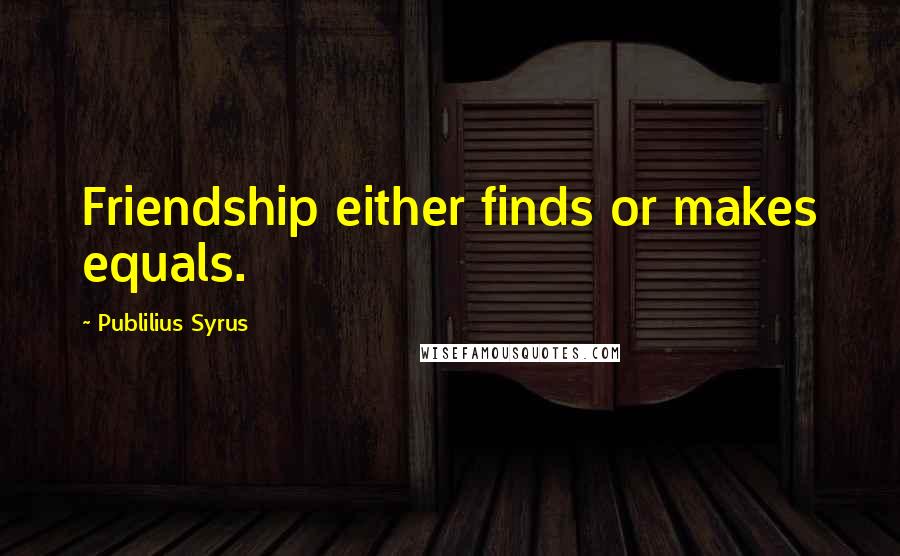 Publilius Syrus Quotes: Friendship either finds or makes equals.