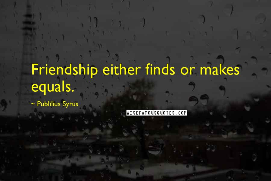 Publilius Syrus Quotes: Friendship either finds or makes equals.