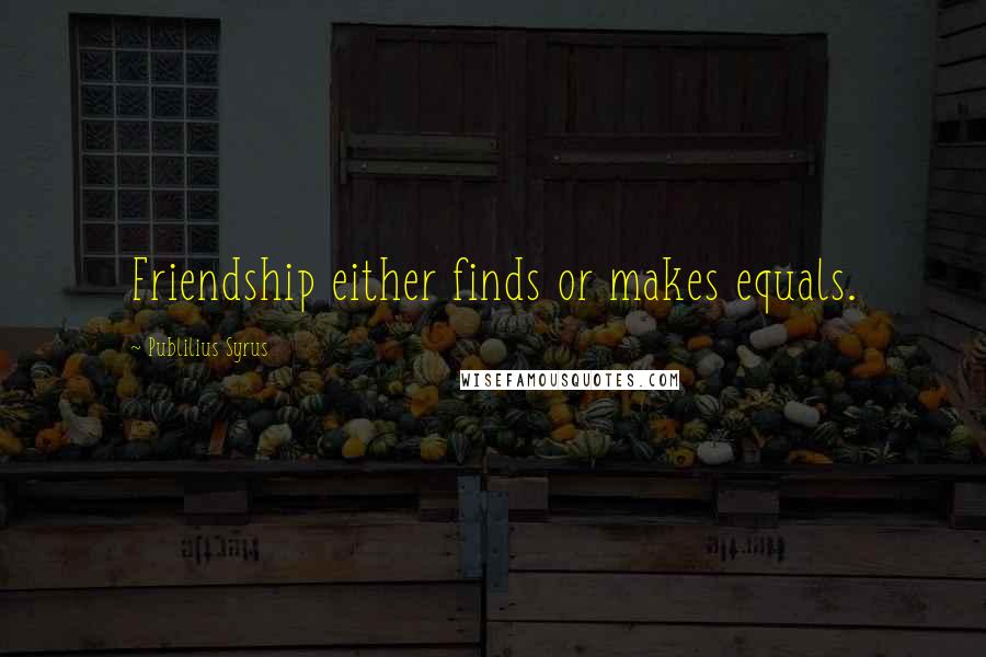 Publilius Syrus Quotes: Friendship either finds or makes equals.