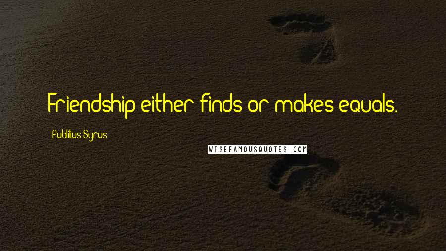 Publilius Syrus Quotes: Friendship either finds or makes equals.