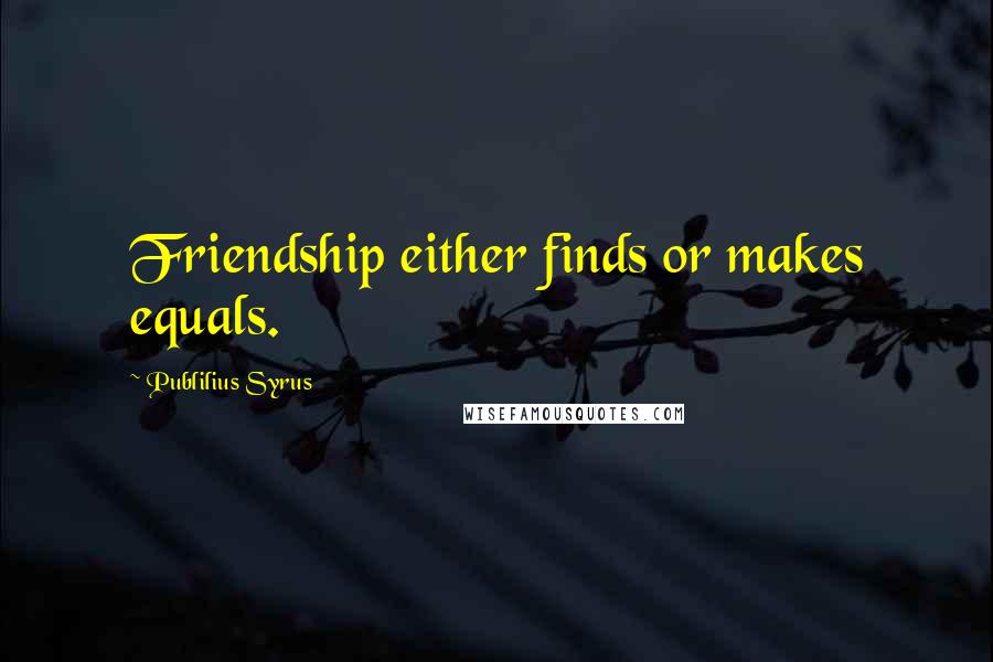 Publilius Syrus Quotes: Friendship either finds or makes equals.