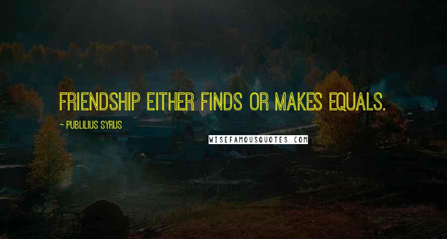 Publilius Syrus Quotes: Friendship either finds or makes equals.