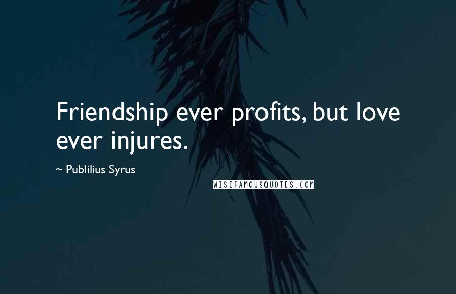 Publilius Syrus Quotes: Friendship ever profits, but love ever injures.