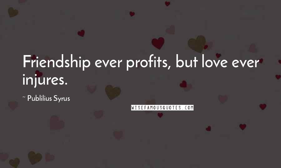 Publilius Syrus Quotes: Friendship ever profits, but love ever injures.