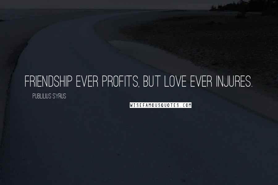Publilius Syrus Quotes: Friendship ever profits, but love ever injures.
