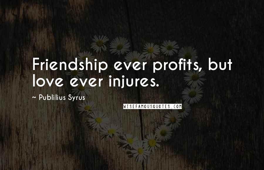 Publilius Syrus Quotes: Friendship ever profits, but love ever injures.
