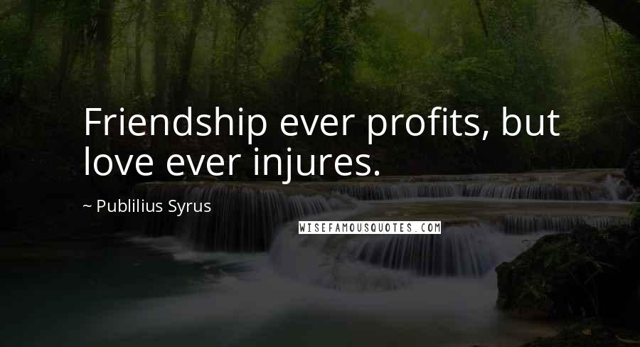 Publilius Syrus Quotes: Friendship ever profits, but love ever injures.