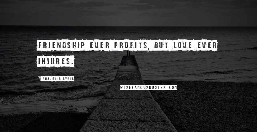 Publilius Syrus Quotes: Friendship ever profits, but love ever injures.