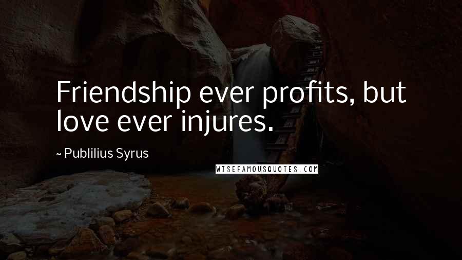 Publilius Syrus Quotes: Friendship ever profits, but love ever injures.