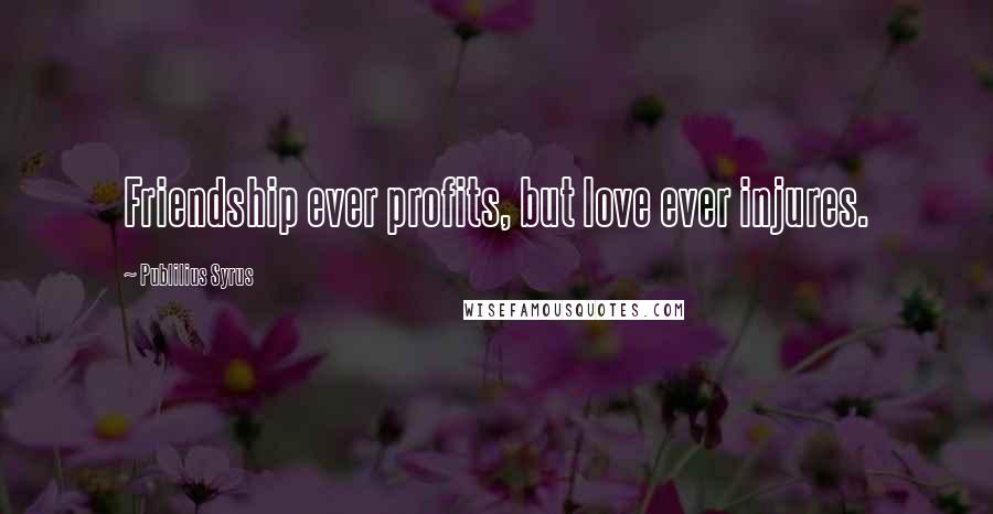 Publilius Syrus Quotes: Friendship ever profits, but love ever injures.