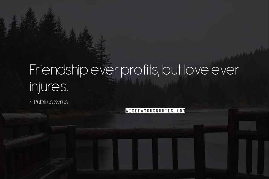 Publilius Syrus Quotes: Friendship ever profits, but love ever injures.