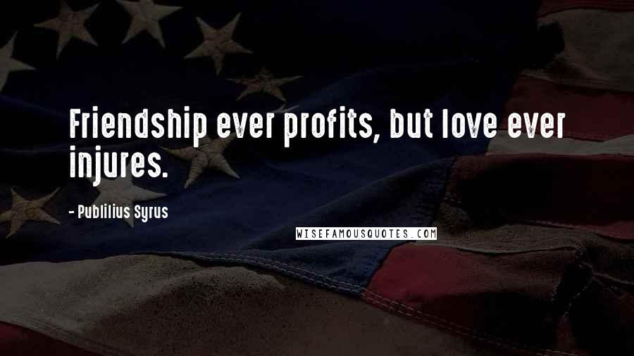 Publilius Syrus Quotes: Friendship ever profits, but love ever injures.