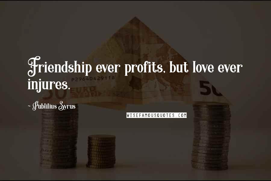 Publilius Syrus Quotes: Friendship ever profits, but love ever injures.
