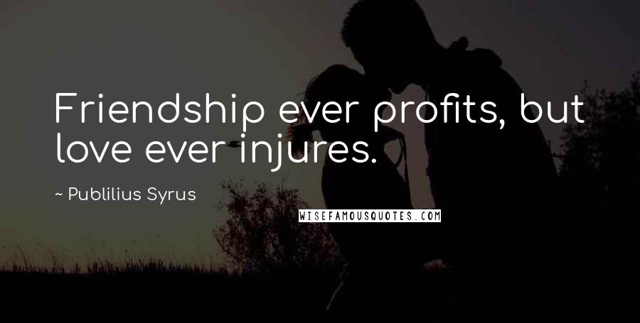 Publilius Syrus Quotes: Friendship ever profits, but love ever injures.