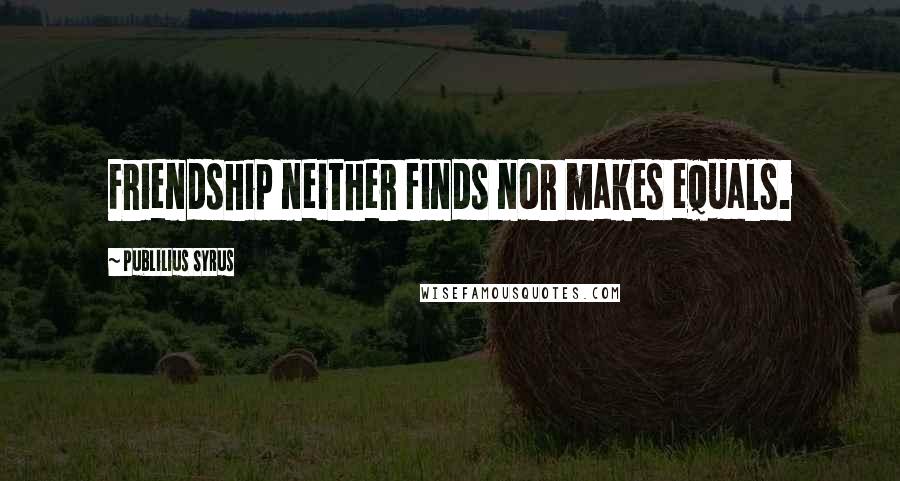 Publilius Syrus Quotes: Friendship neither finds nor makes equals.