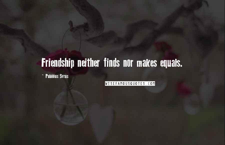 Publilius Syrus Quotes: Friendship neither finds nor makes equals.
