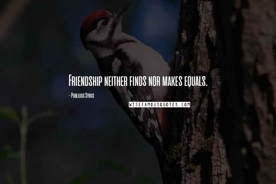 Publilius Syrus Quotes: Friendship neither finds nor makes equals.