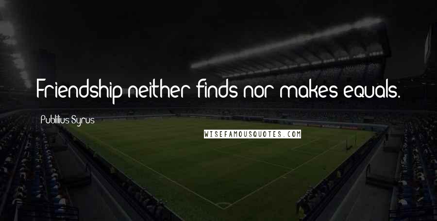 Publilius Syrus Quotes: Friendship neither finds nor makes equals.
