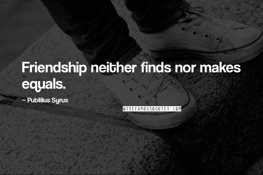Publilius Syrus Quotes: Friendship neither finds nor makes equals.