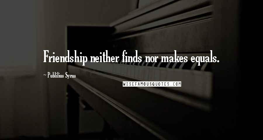 Publilius Syrus Quotes: Friendship neither finds nor makes equals.