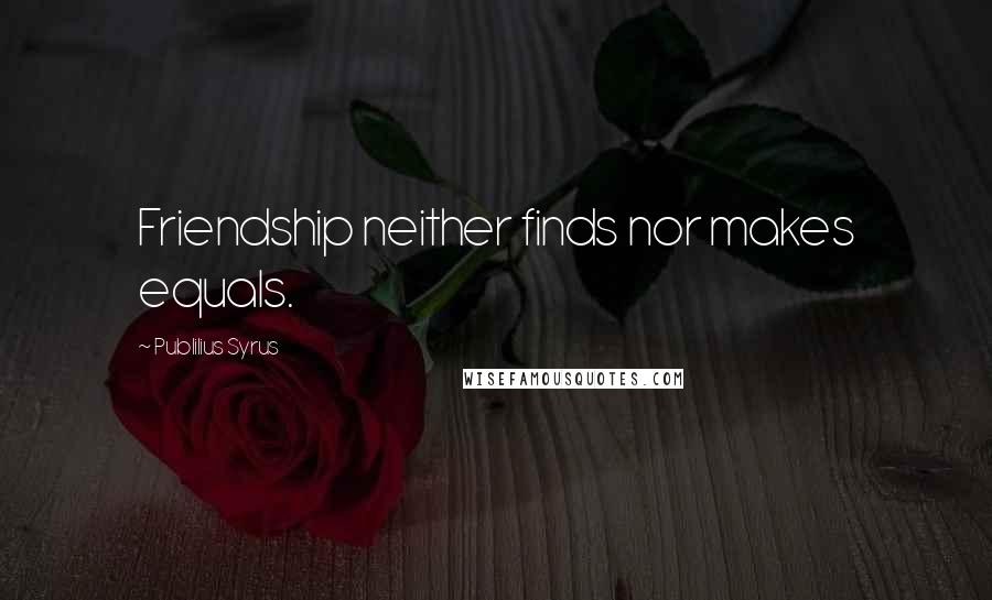 Publilius Syrus Quotes: Friendship neither finds nor makes equals.