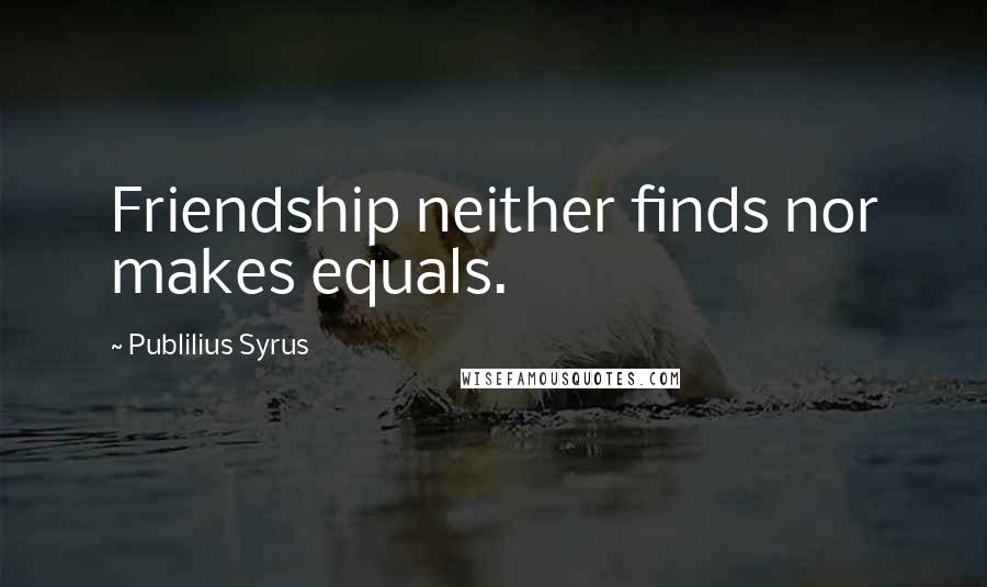 Publilius Syrus Quotes: Friendship neither finds nor makes equals.