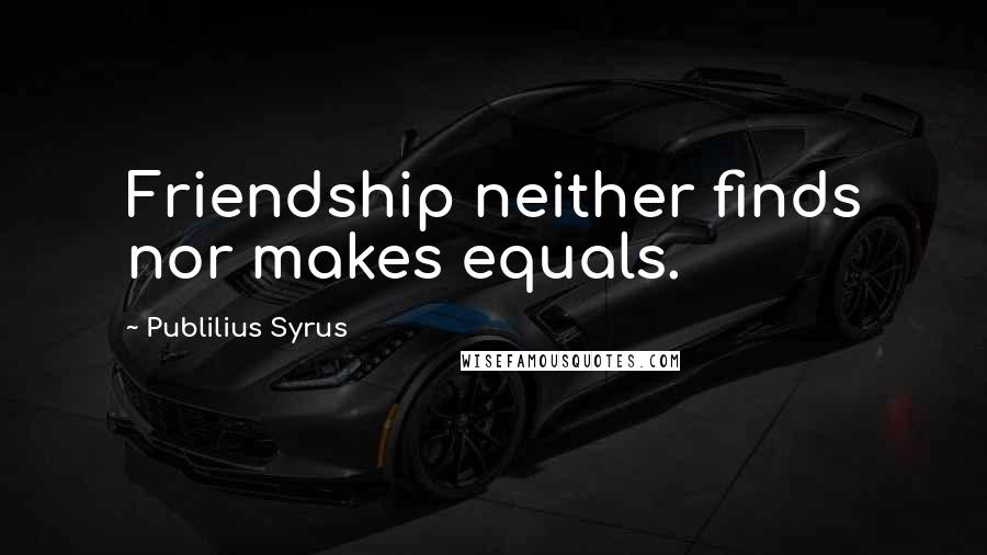 Publilius Syrus Quotes: Friendship neither finds nor makes equals.