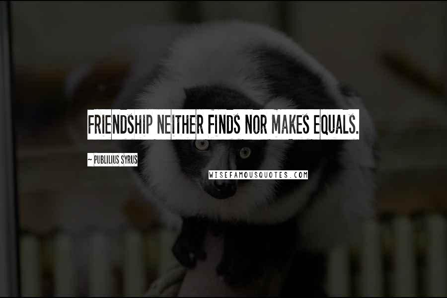 Publilius Syrus Quotes: Friendship neither finds nor makes equals.