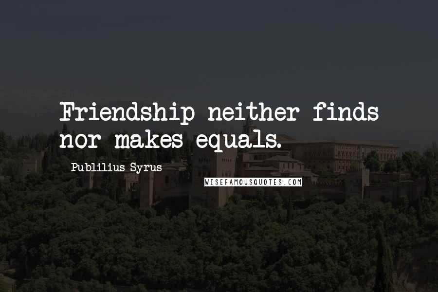 Publilius Syrus Quotes: Friendship neither finds nor makes equals.