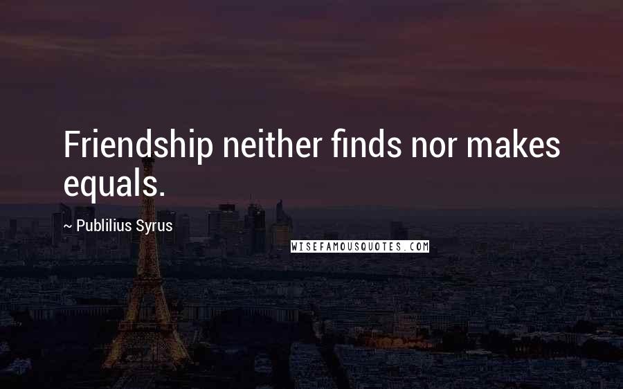Publilius Syrus Quotes: Friendship neither finds nor makes equals.