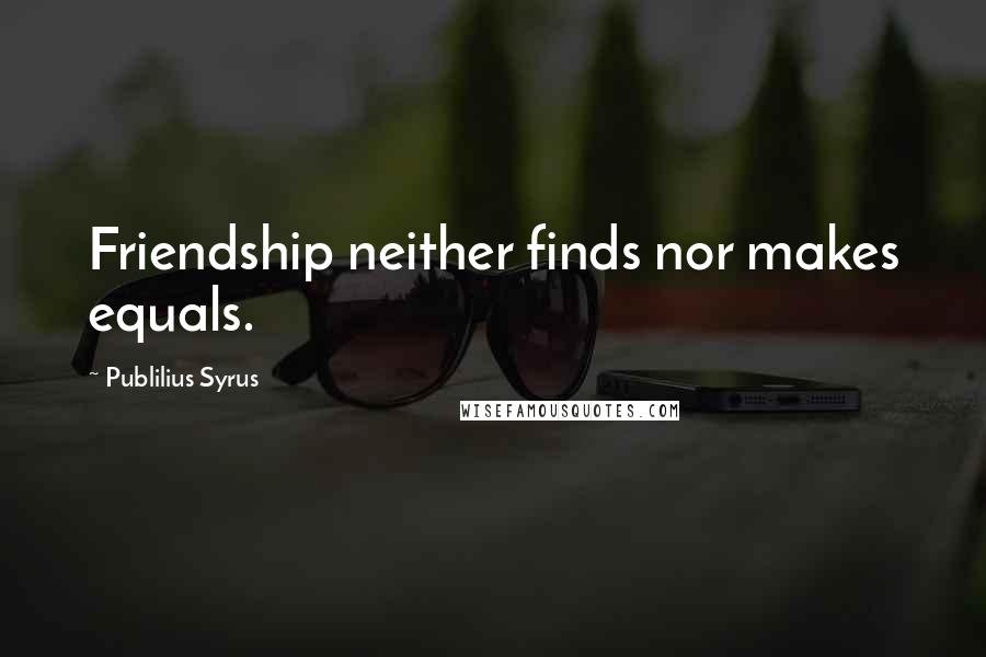 Publilius Syrus Quotes: Friendship neither finds nor makes equals.