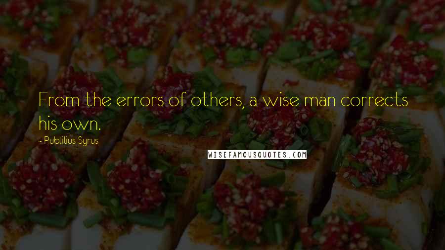 Publilius Syrus Quotes: From the errors of others, a wise man corrects his own.