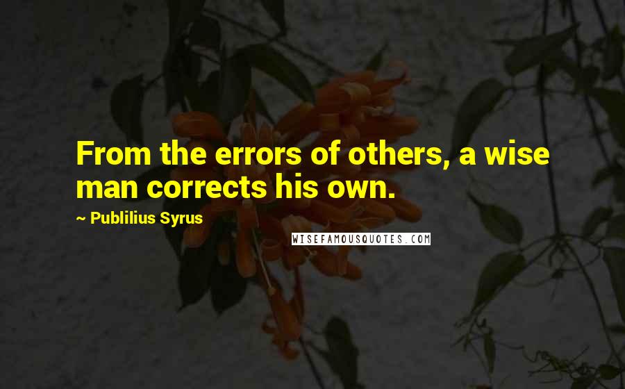 Publilius Syrus Quotes: From the errors of others, a wise man corrects his own.