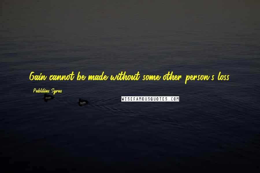 Publilius Syrus Quotes: Gain cannot be made without some other person's loss.