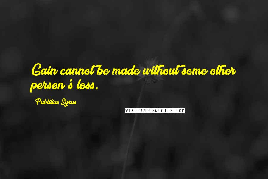 Publilius Syrus Quotes: Gain cannot be made without some other person's loss.