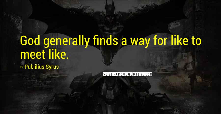 Publilius Syrus Quotes: God generally finds a way for like to meet like.