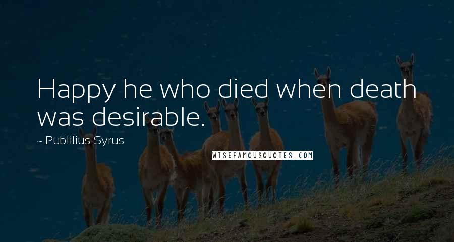 Publilius Syrus Quotes: Happy he who died when death was desirable.