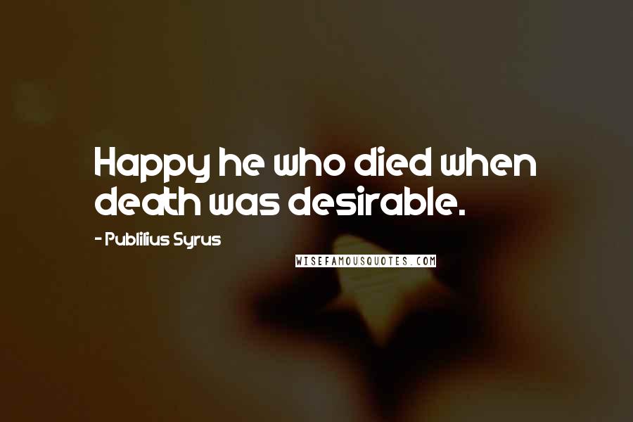 Publilius Syrus Quotes: Happy he who died when death was desirable.