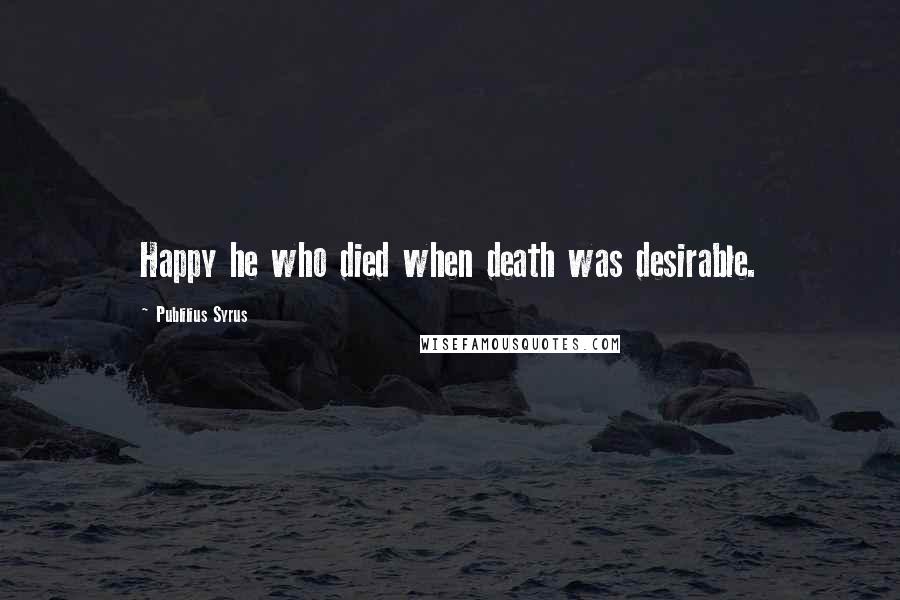 Publilius Syrus Quotes: Happy he who died when death was desirable.