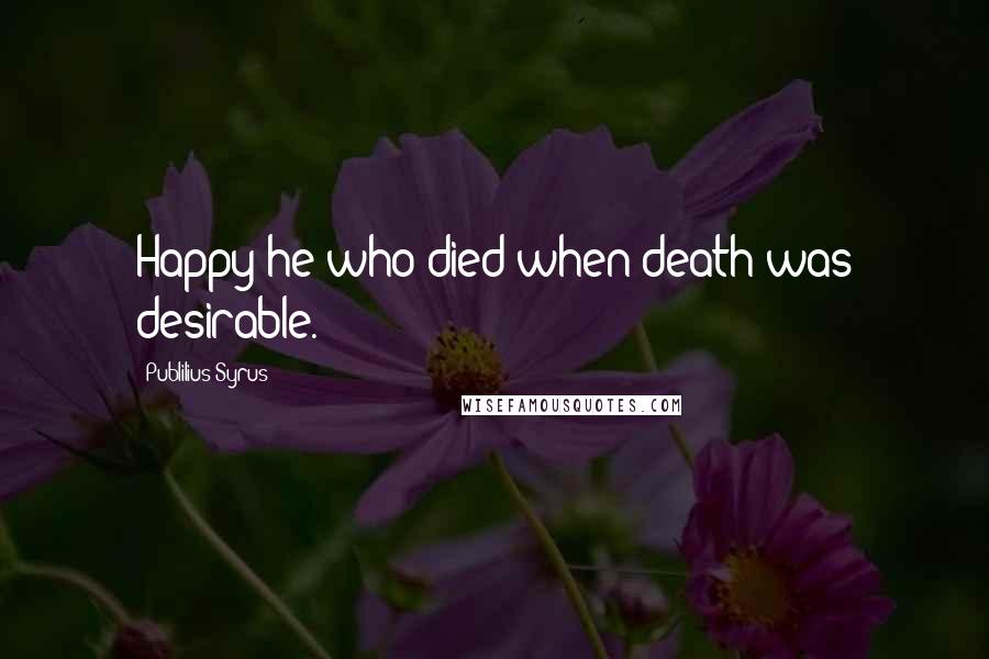 Publilius Syrus Quotes: Happy he who died when death was desirable.