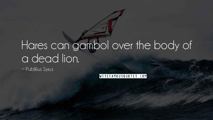 Publilius Syrus Quotes: Hares can gambol over the body of a dead lion.