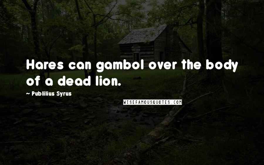 Publilius Syrus Quotes: Hares can gambol over the body of a dead lion.