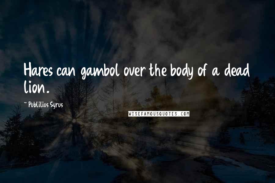 Publilius Syrus Quotes: Hares can gambol over the body of a dead lion.