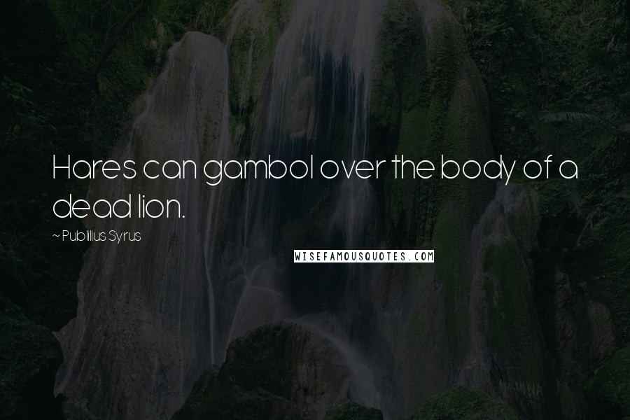 Publilius Syrus Quotes: Hares can gambol over the body of a dead lion.