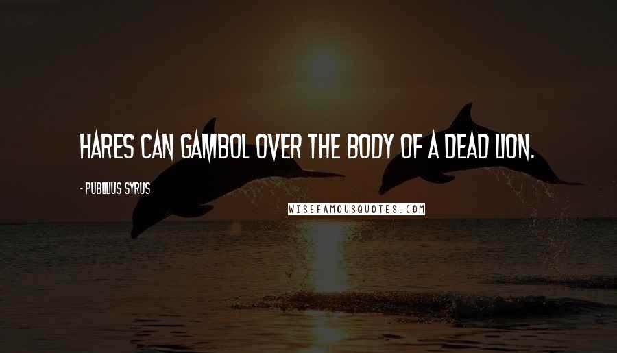 Publilius Syrus Quotes: Hares can gambol over the body of a dead lion.