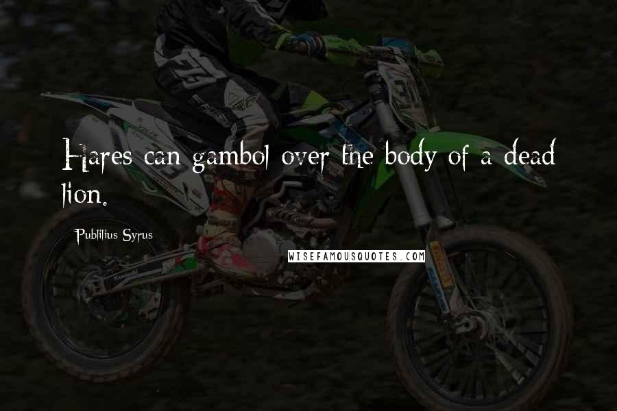 Publilius Syrus Quotes: Hares can gambol over the body of a dead lion.