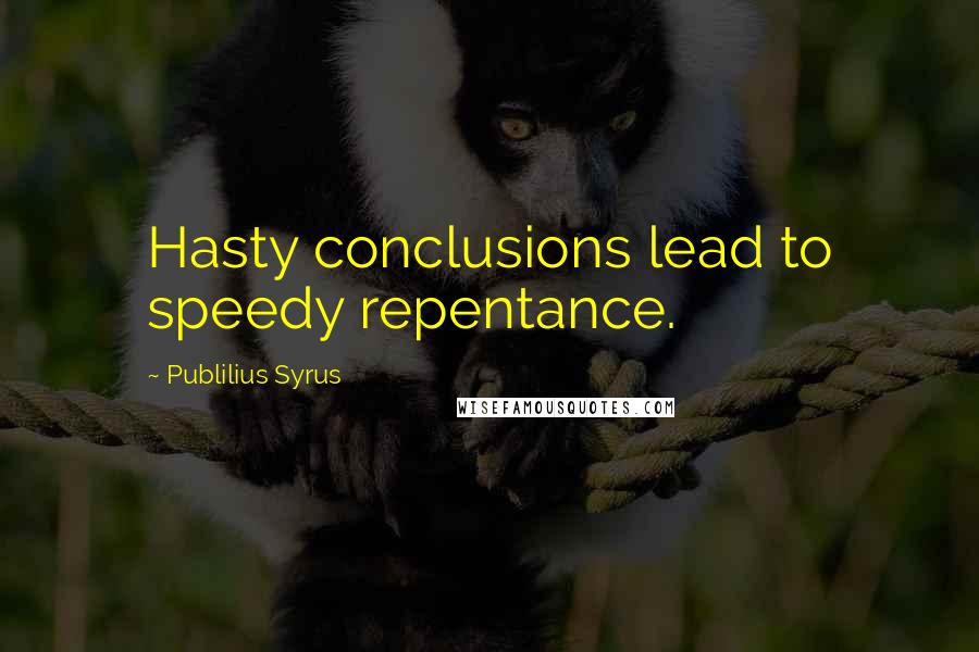 Publilius Syrus Quotes: Hasty conclusions lead to speedy repentance.