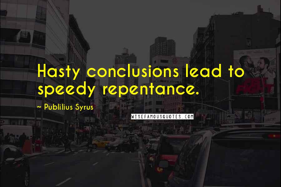 Publilius Syrus Quotes: Hasty conclusions lead to speedy repentance.
